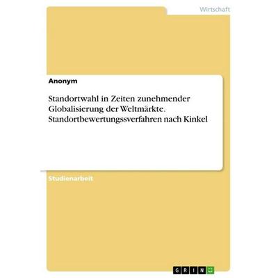Standortwahl in Zeiten zunehmender Globalisierung der Weltmärkte. Standortbewertungssverfahren nach Kinkel, Taschenbuch von Anonymous, GRIN,