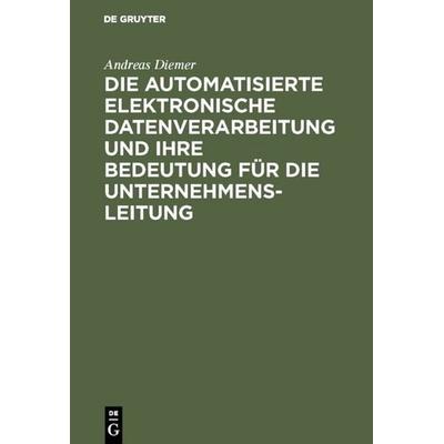 Die automatisierte elektronische Datenverarbeitung und ihre Bedeutung für die Unternehmensleitung, Gebundene Ausgabe von Andreas Diemer, De Gruyter,