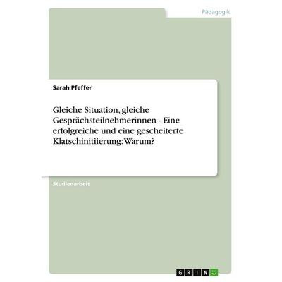 Gleiche Situation, gleiche Gesprächsteilnehmerinnen - Eine erfolgreiche und eine gescheiterte Klatschinitiierung: Warum?, Taschenbuch von Sarah