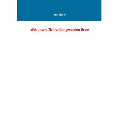 Was unsere Zivilisation gesunden liesse, Gebundene Ausgabe von Fritz Müller, BoD – Books on Demand, 978-3-7357-8603-6
