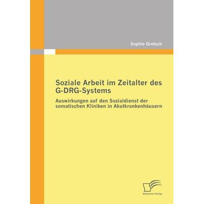 Soziale Arbeit im Zeitalter des G-DRG-Systems: Auswirkungen auf den Sozialdienst der somatischen Kliniken in Akutkrankenhäusern, Taschenbuch von