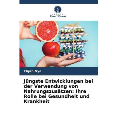 Jüngste Entwicklungen bei der Verwendung von Nahrungszusätzen: Ihre Rolle bei Gesundheit und Krankheit, Taschenbuch von Elijah Nya, Verlag Unser