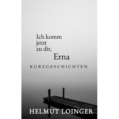 Ich komm jetzt zu dir, Erna, Gebundene Ausgabe von Helmut Loinger, Tredition, 978-3-384-96987-3