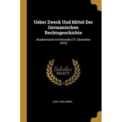 Ueber Zweck Und Mittel Der Germanischen Rechtsgeschichte: Akademische Antrittsrede (15. Dezember 1875), Taschenbuch von Karl Amira, Creative Media