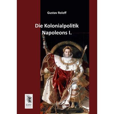 Die Kolonialpolitik Napoleons I., Taschenbuch von Gustav Roloff, EHV-History, 978-3-95564-058-3