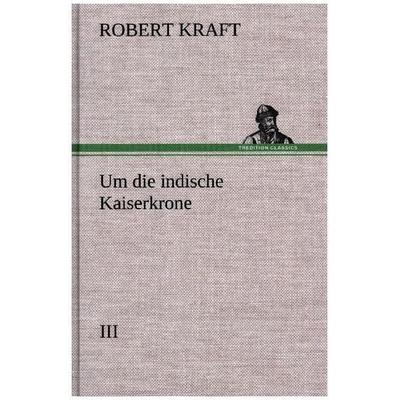 Um die indische Kaiserkrone III, Gebundene Ausgabe von Robert Kraft, Tredition, 978-3-8495-3507-0