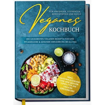 Veganes Kochbuch für Anfänger, Studenten, Berufstätige und Faule: Die leckersten veganen Rezepte für eine pflanzliche & gesunde Ernährung im Alltag,