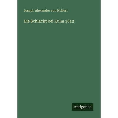 Die Schlacht bei Kulm 1813, Taschenbuch von Joseph Alexander Helfert, Antigonos Verlag, 978-3-563-16954-4