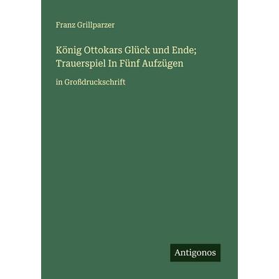 König Ottokars Glück und Ende; Trauerspiel In Fünf Aufzügen, Taschenbuch von Franz Grillparzer, Antigonos Verlag, 978-3-388-07372-9