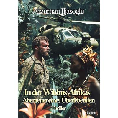 In der Wildnis Afrikas - Abenteuer eines Überlebenden - Thriller, Taschenbuch von Arzuman Iljasoglu, Verlag DeBehr, 978-3-9872730-1-8