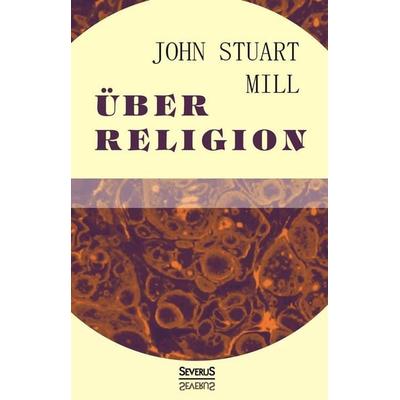 Über Religion, Gebundene Ausgabe von John Stuart Mill, Severus Verlag, 978-3-95801-090-1