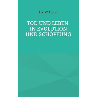 Tod und Leben in Evolution und Schöpfung., Taschenbuch von Klaus P. Fischer, BoD – Books on Demand, 978-3-7597-3468-6