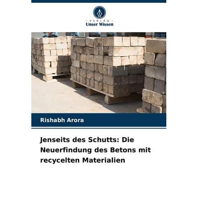 Jenseits des Schutts: Die Neuerfindung des Betons mit recycelten Materialien, Taschenbuch von Rishabh Arora, Verlag Unser Wissen, 978-620-7-34284-6