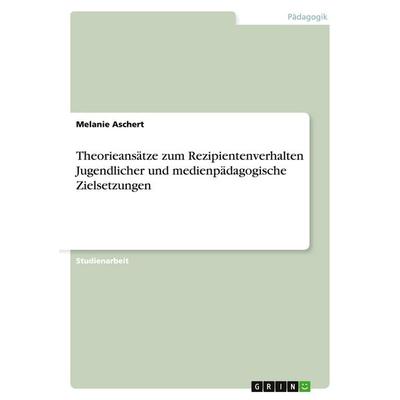 Theorieansätze zum Rezipientenverhalten Jugendlicher und medienpädagogische Zielsetzungen, Taschenbuch von Melanie Aschert, GRIN, 978-3-638-65265-0