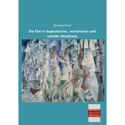 Die Ehe in dogmatischer, moralischer und sozialer Beziehung, Taschenbuch von Bernhard Rive, Bremen University Press, 978-3-95562-698-3