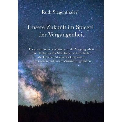 Unsere Zukunft im Spiegel der Vergangenheit, Taschenbuch von Ruth Siegenthaler, BoD – Books on Demand, 978-3-7494-8707-3