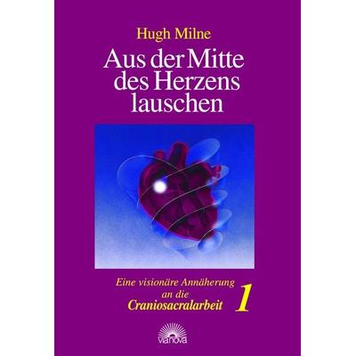 Aus der Mitte des Herzens lauschen. Eine visionäre Annäherung an die Craniosacralarbeit, Gebundene Ausgabe von Hugh Milne, Via Nova Verlag,