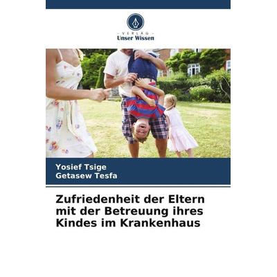 Zufriedenheit der Eltern mit der Betreuung ihres Kindes im Krankenhaus, Taschenbuch von Yosief Tsige,Getasew Tesfa, Verlag Unser Wissen,