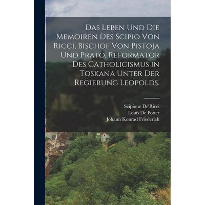 Das Leben und die Memoiren des Scipio von Ricci, Bischof von Pistoja und Prato, Reformator des Catholicismus in Toskana unter der Regierung Leopolds.,