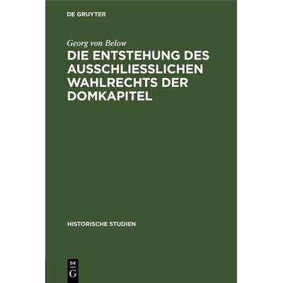 Die Entstehung des Ausschliesslichen Wahlrechts der Domkapitel, Gebundene Ausgabe von Georg Below, De Gruyter, 978-3-11-244927-1
