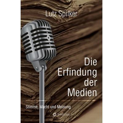Die Erfindung der Medien, Taschenbuch von Lutz Spilker, Tredition, 978-3-384-22439-2