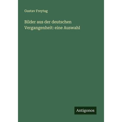 Bilder aus der deutschen Vergangenheit: eine Auswahl, Taschenbuch von Gustav Freytag, Antigonos Verlag, 978-3-388-87980-2