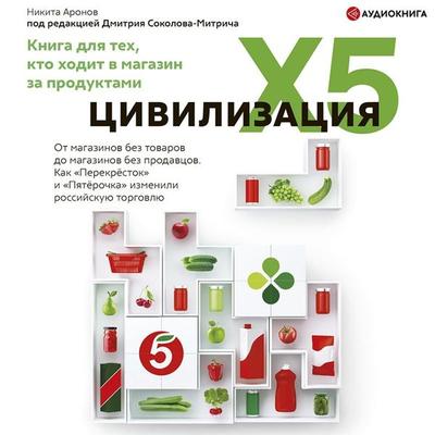 Civilizaciya X5. Ot magazinov bez tovarov do magazinov bez prodavcov. Kak «Perekrestok» i «Pyaterochka» izmenili rossiyskuyu torgovlyu - Dmitry
