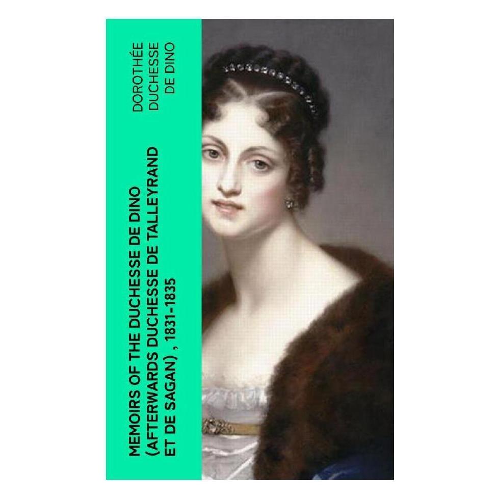 e-artnow Memoirs of the Duchesse de Dino (Afterwards Duchesse de Talleyrand et de Sagan), 1831-1835 (Dorothée duchesse de Dino) (56952583)