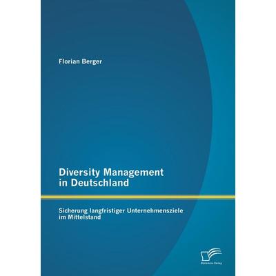 Diversity Management in Deutschland: Sicherung langfristiger Unternehmensziele im Mittelstand, Taschenbuch von Florian Berger, Diplomica Verlag GmbH,