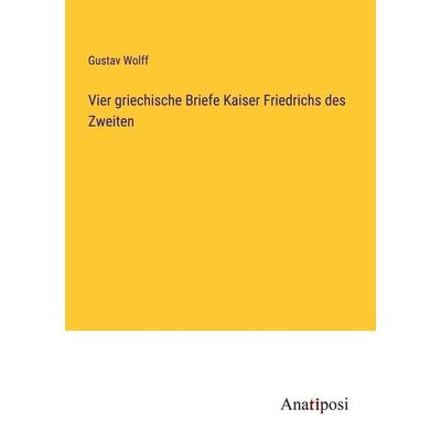 Vier griechische Briefe Kaiser Friedrichs des Zweiten, Taschenbuch von Gustav Wolff, Anatiposi Verlag, 978-3-382-01278-6