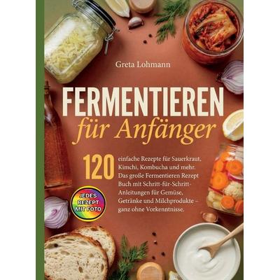 Fermentieren für Anfänger. 120 einfache Rezepte für Sauerkraut, Kimchi, Kombucha und mehr. Jedes Rezept mit Foto., Taschenbuch von Greta Lohmann,