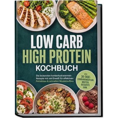 Low Carb High Protein Kochbuch: Die leckersten kohlenhydratarmen Rezepte mit viel Eiweiß für effektiven Fettabbau & schnellen Muskelaufbau – inkl.