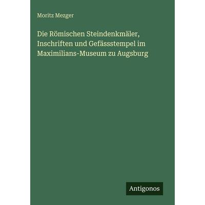 Die Römischen Steindenkmäler, Inschriften und Gefässstempel im Maximilians-Museum zu Augsburg, Gebundene Ausgabe von Moritz Mezger, Antigonos Verlag,