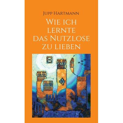 Wie ich lernte das Nutzlose zu lieben, Gebundene Ausgabe von Jupp Hartmann, Tredition, 978-3-7345-3578-9