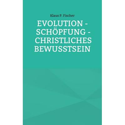 Evolution - Schöpfung - Christliches Bewusstsein, Taschenbuch von Klaus P. Fischer, BoD – Books on Demand, 978-3-7562-5870-3