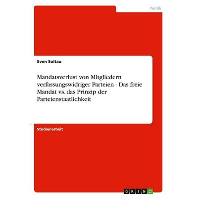 Mandatsverlust von Mitgliedern verfassungswidriger Parteien - Das freie Mandat vs. das Prinzip der Parteienstaatlichkeit, Taschenbuch von Sven Soltau,