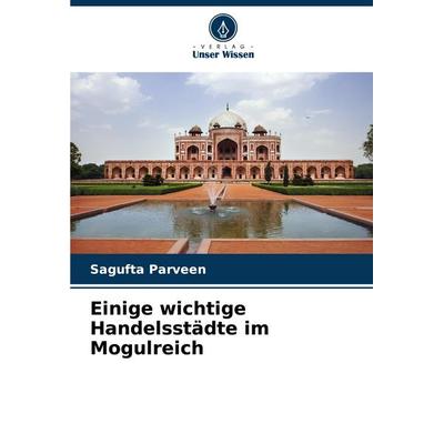 Einige wichtige Handelsstädte im Mogulreich, Taschenbuch von Sagufta Parveen, Verlag Unser Wissen, 978-620-7-32594-8