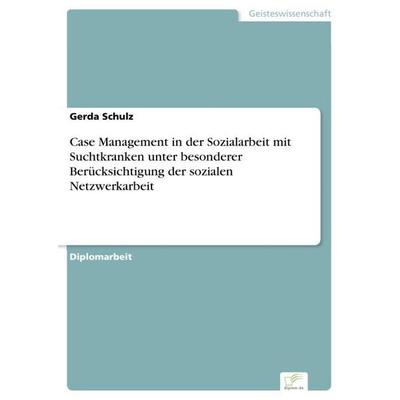 Case Management in der Sozialarbeit mit Suchtkranken unter besonderer Berücksichtigung der sozialen Netzwerkarbeit, Taschenbuch von Gerda Schulz,