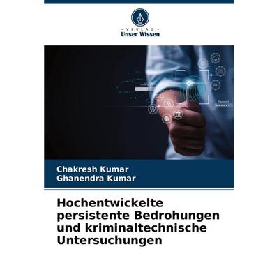 Hochentwickelte persistente Bedrohungen und kriminaltechnische Untersuchungen, Taschenbuch von Chakresh Kumar,Ghanendra Kumar, Verlag Unser Wissen,