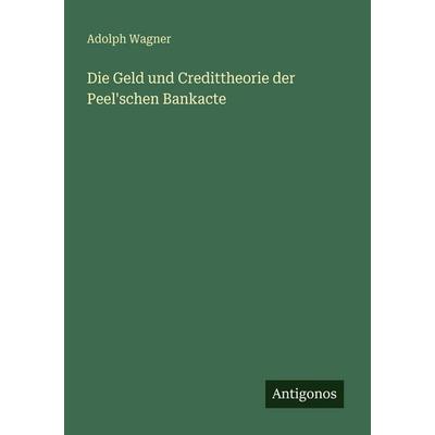 Die Geld und Credittheorie der Peel'schen Bankacte, Taschenbuch von Adolph Wagner, Antigonos Verlag, 978-3-388-47663-6