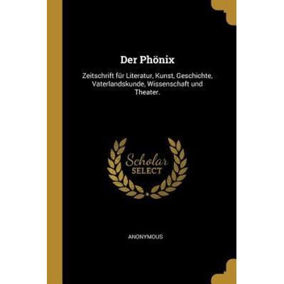Der Phönix: Zeitschrift Für Literatur, Kunst, Geschichte, Vaterlandskunde, Wissenschaft Und Theater., Taschenbuch von Anonymous, Creative Media