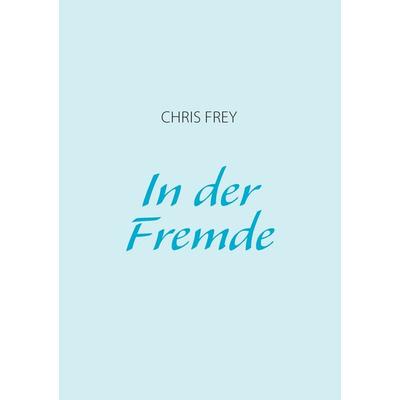 In der Fremde, Taschenbuch von Chris Frey, BoD – Books on Demand, 978-3-8448-2110-9