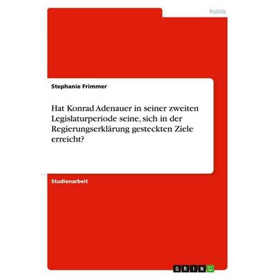 Hat Konrad Adenauer in seiner zweiten Legislaturperiode seine, sich in der Regierungserklärung gesteckten Ziele erreicht?, Taschenbuch von Stephanie