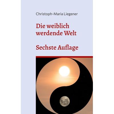 Die weiblich werdende Welt, Taschenbuch von Christoph-Maria Liegener, BoD – Books on Demand, 978-3-7357-9442-0