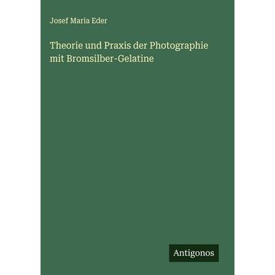 Theorie und Praxis der Photographie mit Bromsilber-Gelatine, Gebundene Ausgabe von Josef Maria Eder, Antigonos Verlag, 978-3-388-89272-6