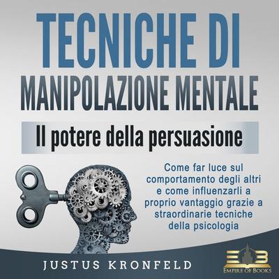 TECNICHE DI MANIPOLAZIONE MENTALE - Il potere della persuasione: Come far luce sul comportamento degli altri e come influenzarli a proprio vantaggio