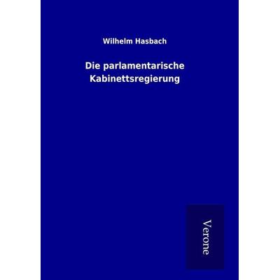 Die parlamentarische Kabinettsregierung, Gebundene Ausgabe von Wilhelm Hasbach, BoD - Books on Demand