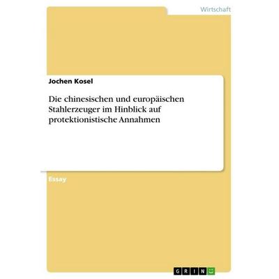 Die chinesischen und europäischen Stahlerzeuger im Hinblick auf protektionistische Annahmen, Taschenbuch von Jochen Kosel, GRIN, 978-3-656-51936-2