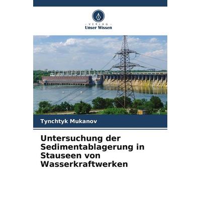 Untersuchung der Sedimentablagerung in Stauseen von Wasserkraftwerken, Taschenbuch von Tynchtyk Mukanov, Verlag Unser Wissen, 978-620-8-53764-7