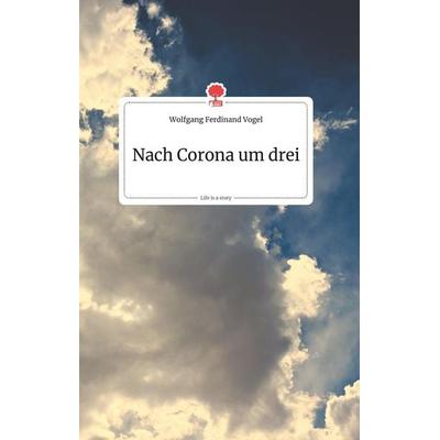Nach Corona um drei. Life is a Story - story.one, Gebundene Ausgabe von Wolfgang Ferdinand Vogel, Story.one publishing, 978-3-99087-153-9